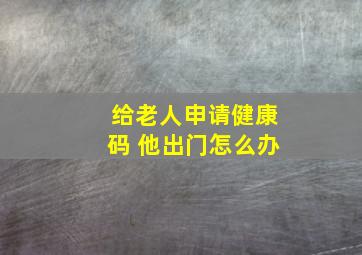 给老人申请健康码 他出门怎么办